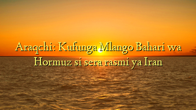 Araqchi: Kufunga Mlango Bahari wa Hormuz si sera rasmi ya Iran