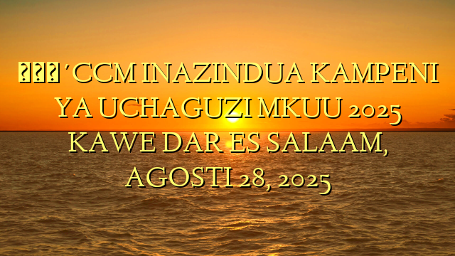 🔴CCM INAZINDUA KAMPENI YA UCHAGUZI MKUU 2025 KAWE DAR ES SALAAM, AGOSTI 28, 2025