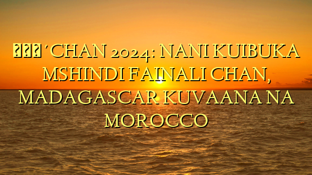 🔴CHAN 2024: NANI KUIBUKA MSHINDI FAINALI CHAN, MADAGASCAR KUVAANA NA MOROCCO