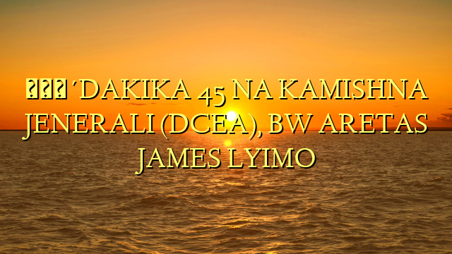 🔴DAKIKA 45 NA KAMISHNA JENERALI (DCEA), BW ARETAS JAMES LYIMO