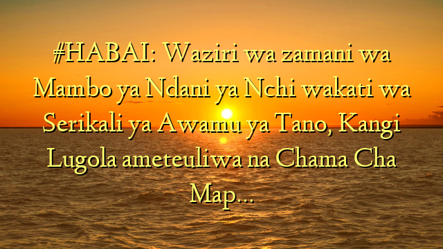 #HABAI: Waziri wa zamani wa Mambo ya Ndani ya Nchi wakati wa Serikali ya Awamu ya Tano, Kangi Lugola ameteuliwa na Chama Cha Map…