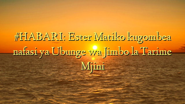 #HABARI: Ester Matiko kugombea nafasi ya Ubunge wa Jimbo la Tarime Mjini