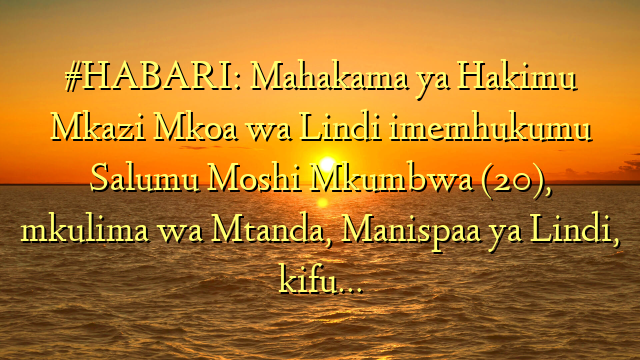 #HABARI: Mahakama ya Hakimu Mkazi Mkoa wa Lindi imemhukumu Salumu Moshi Mkumbwa (20), mkulima wa Mtanda, Manispaa ya Lindi, kifu…