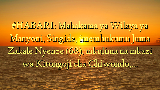 #HABARI: Mahakama ya Wilaya ya Manyoni, Singida, imemhukumu Juma Zakale Nyenze (68), mkulima na mkazi wa Kitongoji cha Chiwondo,…