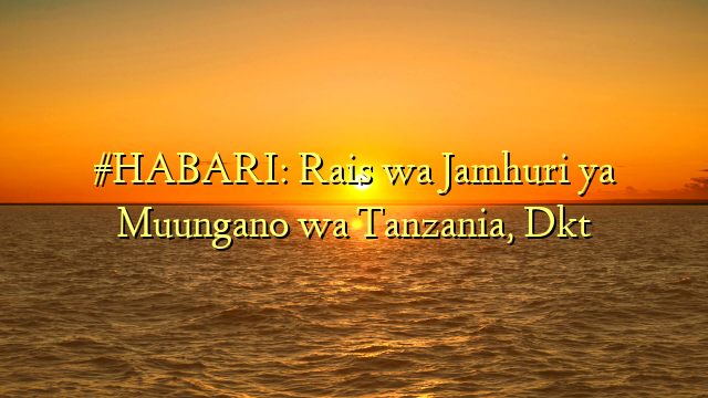 #HABARI: Rais wa Jamhuri ya Muungano wa Tanzania, Dkt