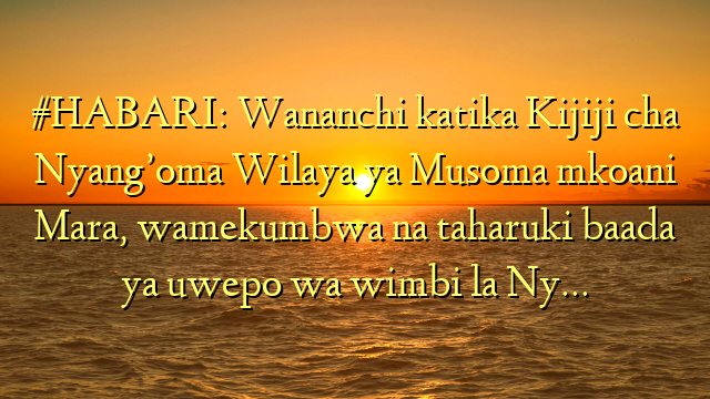 #HABARI: Wananchi katika Kijiji cha Nyang’oma Wilaya ya Musoma mkoani Mara, wamekumbwa na taharuki baada ya uwepo wa wimbi la Ny…