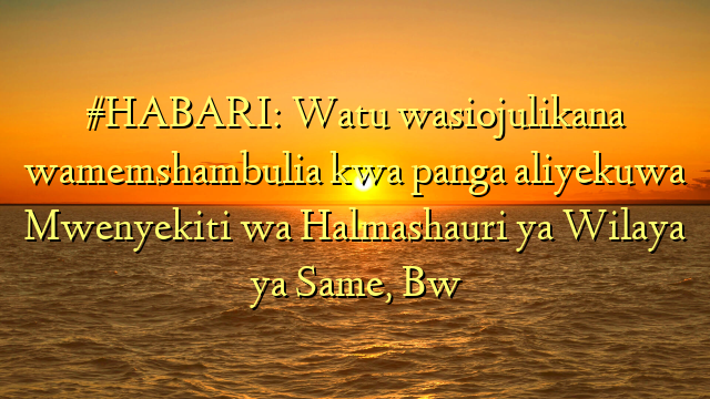 #HABARI: Watu wasiojulikana wamemshambulia kwa panga aliyekuwa Mwenyekiti wa Halmashauri ya Wilaya ya Same, Bw