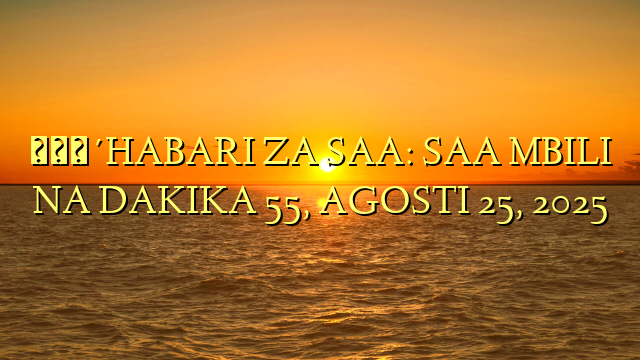 🔴HABARI ZA SAA: SAA MBILI NA DAKIKA 55, AGOSTI 25, 2025