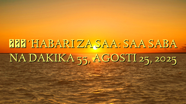 🔴HABARI ZA SAA: SAA SABA NA DAKIKA 55, AGOSTI 25, 2025