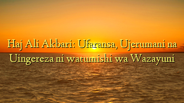 Haj Ali Akbari: Ufaransa, Ujerumani na Uingereza ni watumishi wa Wazayuni