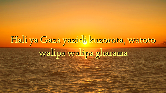 Hali ya Gaza yazidi kuzorota, watoto walipa walipa gharama