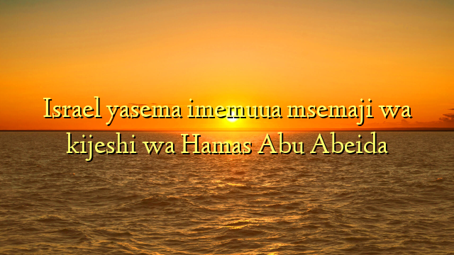 Israel yasema imemuua msemaji wa kijeshi wa Hamas Abu Abeida
