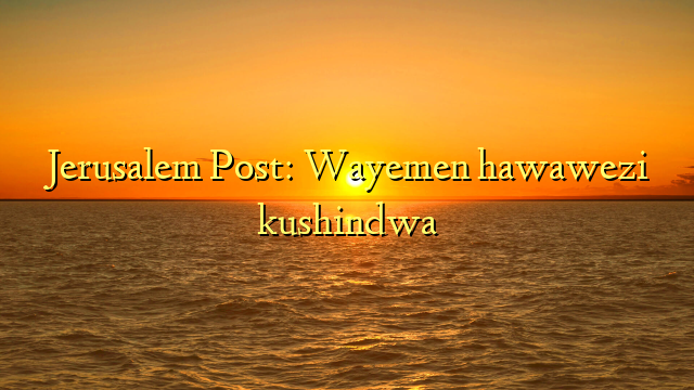 Jerusalem Post: Wayemen hawawezi kushindwa