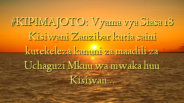 #KIPIMAJOTO: Vyama vya Siasa 18 Kisiwani Zanzibar kutia saini kutekeleza kanuni za maadili za Uchaguzi Mkuu wa mwaka huu Kisiwan…