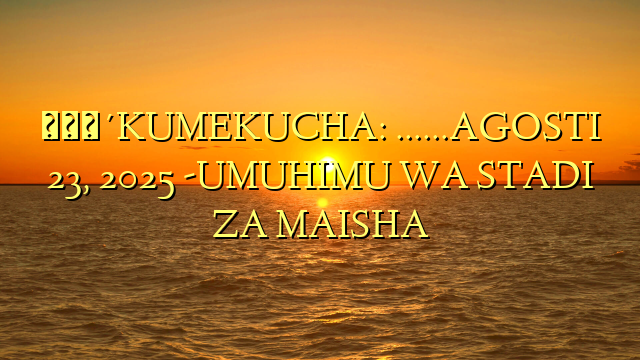 🔴KUMEKUCHA: ……AGOSTI 23, 2025 -UMUHIMU WA STADI ZA MAISHA