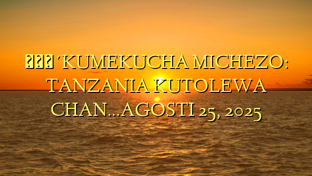 🔴KUMEKUCHA MICHEZO: TANZANIA KUTOLEWA CHAN…AGOSTI 25, 2025