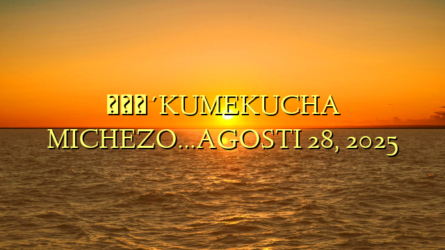 🔴KUMEKUCHA MICHEZO…AGOSTI 28, 2025