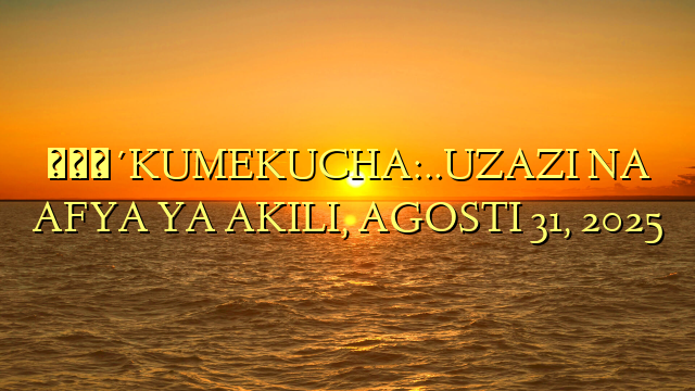 🔴KUMEKUCHA:..UZAZI NA AFYA YA AKILI, AGOSTI 31, 2025