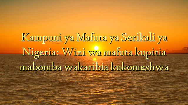 Kampuni ya Mafuta ya Serikali ya Nigeria: Wizi wa mafuta kupitia mabomba wakaribia kukomeshwa