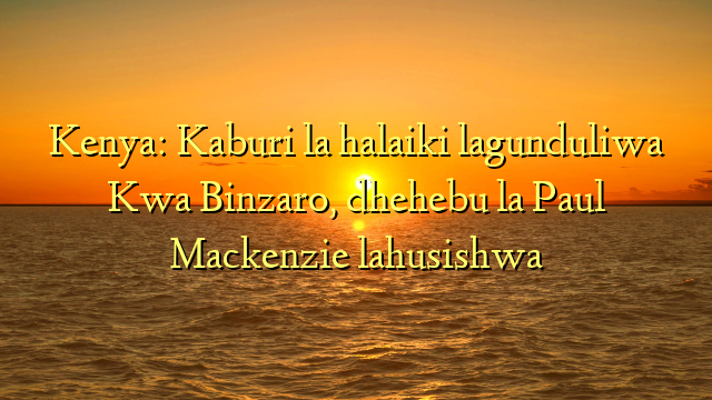 Kenya: Kaburi la halaiki lagunduliwa Kwa Binzaro, dhehebu la Paul Mackenzie lahusishwa