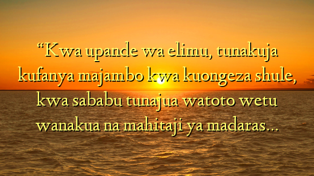 “Kwa upande wa elimu, tunakuja kufanya majambo kwa kuongeza shule, kwa sababu tunajua watoto wetu wanakua na mahitaji ya madaras…