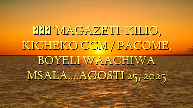 🔴MAGAZETI: KILIO, KICHEKO CCM / PACOME, BOYELI WAACHIWA MSALA….AGOSTI 25, 2025