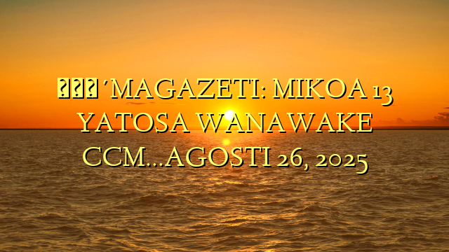 🔴MAGAZETI: MIKOA 13 YATOSA WANAWAKE CCM…AGOSTI 26, 2025