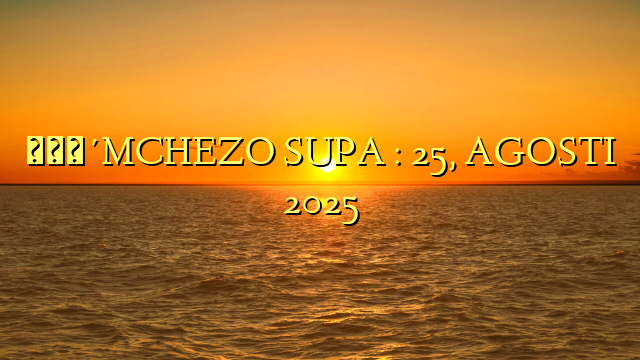 🔴MCHEZO SUPA : 25, AGOSTI 2025