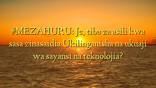 #MEZAHURU: Je, tiba za asili kwa sasa zinasaidia Ukilinganisha na ukuaji wa sayansi na teknolojia?