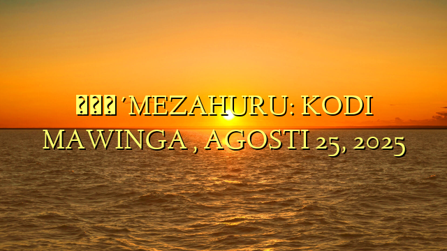 🔴MEZAHURU: KODI MAWINGA , AGOSTI 25, 2025