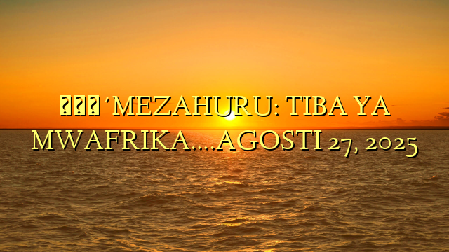 🔴MEZAHURU: TIBA YA MWAFRIKA….AGOSTI 27, 2025