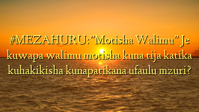 #MEZAHURU:”Motisha Walimu” Je kuwapa walimu motisha kuna tija katika kuhakikisha kunapatikana ufaulu mzuri?