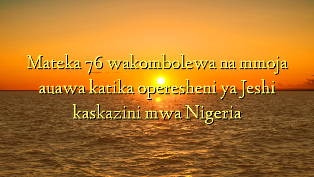 Mateka 76 wakombolewa na mmoja auawa katika operesheni ya Jeshi kaskazini mwa Nigeria