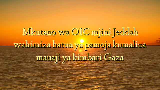 Mkutano wa OIC mjini Jeddah wahimiza hatua ya pamoja kumaliza mauaji ya kimbari Gaza