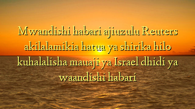 Mwandishi habari ajiuzulu Reuters akilalamikia hatua ya shirika hilo kuhalalisha mauaji ya Israel dhidi ya waandishi habari