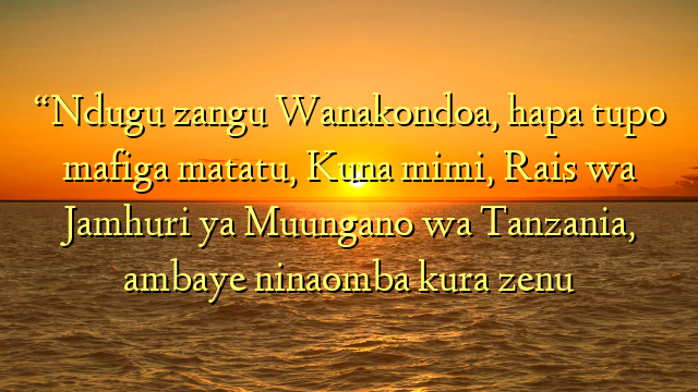 “Ndugu zangu Wanakondoa, hapa tupo mafiga matatu, Kuna mimi, Rais wa Jamhuri ya Muungano wa Tanzania, ambaye ninaomba kura zenu