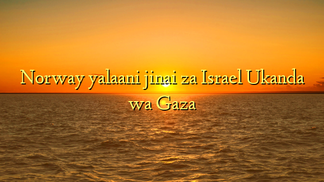 Norway yalaani jinai za Israel Ukanda wa Gaza