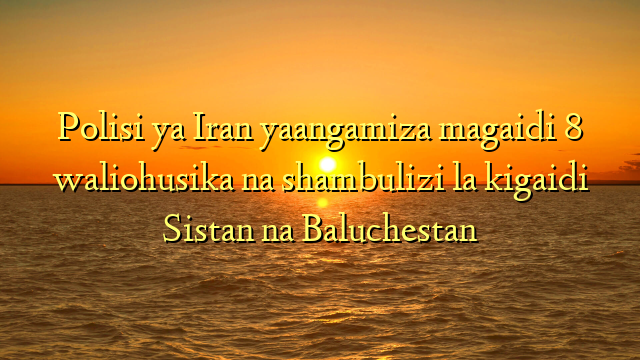 Polisi ya Iran yaangamiza magaidi 8 waliohusika na shambulizi la kigaidi Sistan na Baluchestan