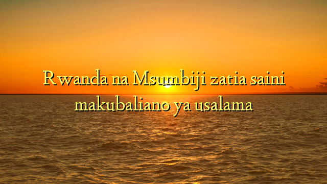 Rwanda na Msumbiji zatia saini makubaliano ya usalama