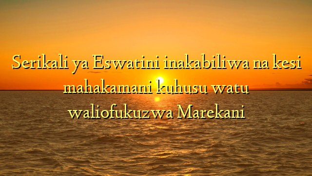 Serikali ya Eswatini inakabiliwa na kesi mahakamani kuhusu watu waliofukuzwa Marekani