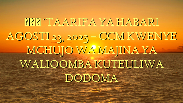 🔴TAARIFA YA HABARI AGOSTI 23, 2025 – CCM KWENYE MCHUJO WA MAJINA YA WALIOOMBA KUTEULIWA DODOMA