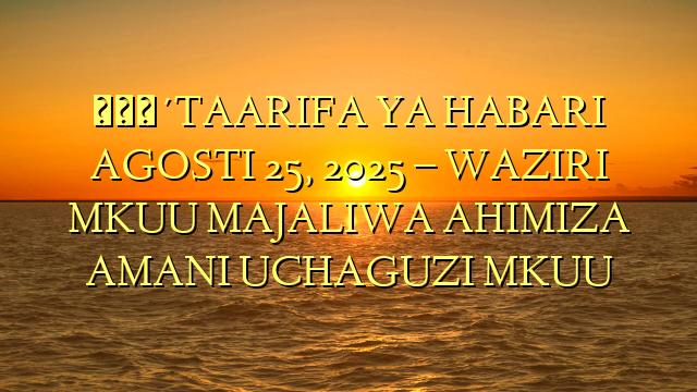 🔴TAARIFA YA HABARI AGOSTI 25, 2025 – WAZIRI MKUU MAJALIWA AHIMIZA AMANI UCHAGUZI MKUU