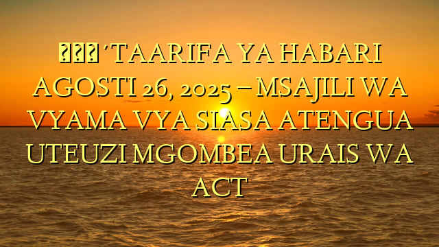 🔴TAARIFA YA HABARI AGOSTI 26, 2025 – MSAJILI WA VYAMA VYA SIASA ATENGUA UTEUZI MGOMBEA URAIS WA ACT