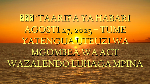 🔴TAARIFA YA HABARI AGOSTI 27, 2025 – TUME YATENGUA UTEUZI WA MGOMBEA WA ACT WAZALENDO LUHAGA MPINA