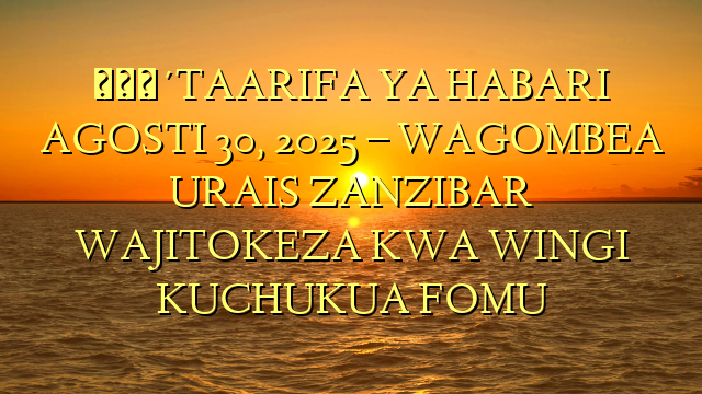 🔴TAARIFA YA HABARI AGOSTI 30, 2025 – WAGOMBEA URAIS ZANZIBAR WAJITOKEZA KWA WINGI KUCHUKUA FOMU