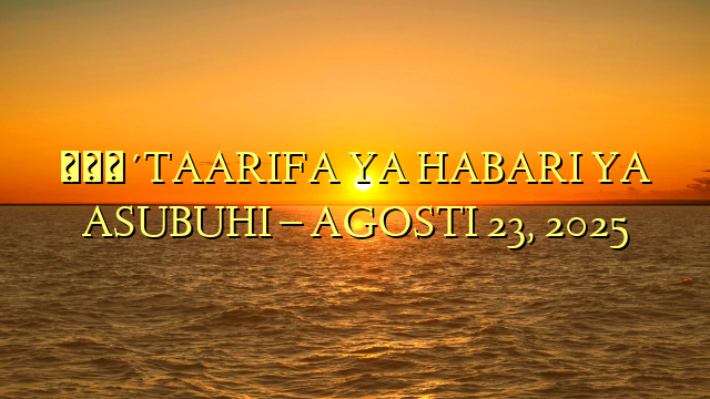 🔴TAARIFA YA HABARI YA ASUBUHI – AGOSTI 23, 2025
