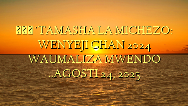 🔴TAMASHA LA MICHEZO: WENYEJI CHAN 2024 WAUMALIZA MWENDO ..AGOSTI 24, 2025