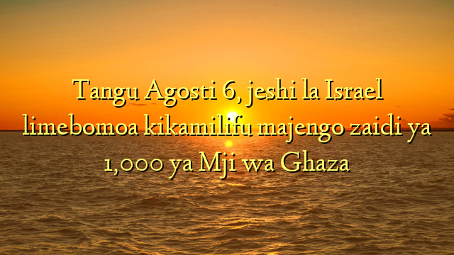Tangu Agosti 6, jeshi la Israel limebomoa kikamilifu majengo zaidi ya 1,000 ya Mji wa Ghaza