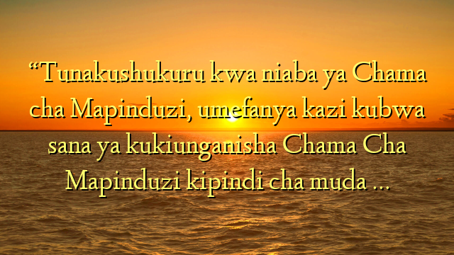 “Tunakushukuru kwa niaba ya Chama cha Mapinduzi, umefanya kazi kubwa sana ya kukiunganisha Chama Cha Mapinduzi kipindi cha muda …