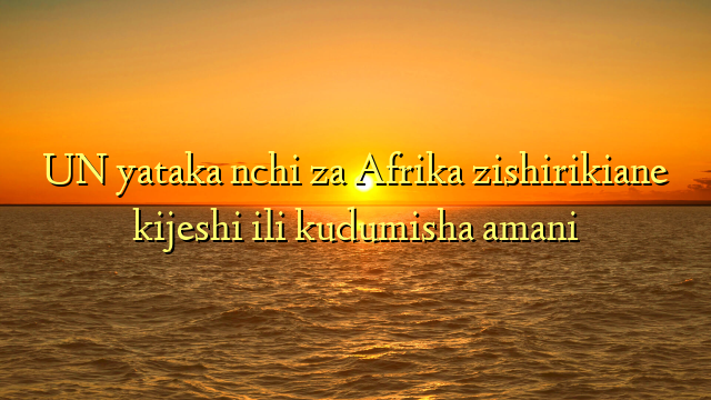 UN yataka nchi za Afrika zishirikiane kijeshi ili kudumisha amani